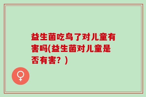 益生菌吃鸟了对儿童有害吗(益生菌对儿童是否有害？)