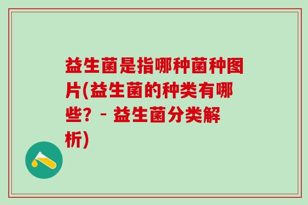 益生菌是指哪种菌种图片(益生菌的种类有哪些？- 益生菌分类解析)