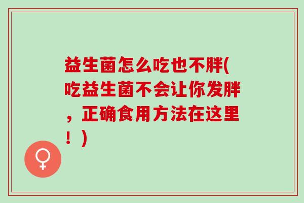 益生菌怎么吃也不胖(吃益生菌不会让你发胖，正确食用方法在这里！)