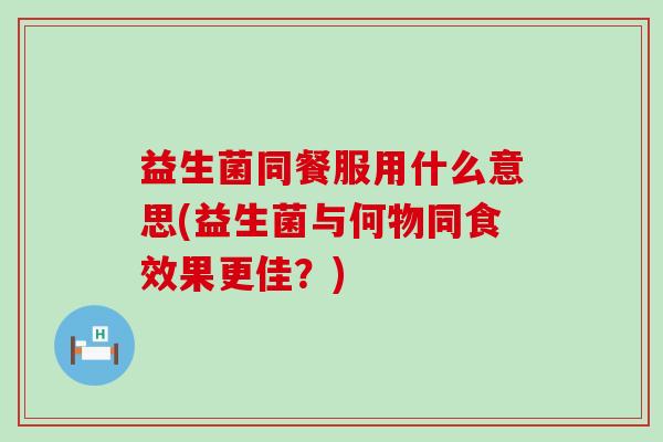 益生菌同餐服用什么意思(益生菌与何物同食效果更佳？)