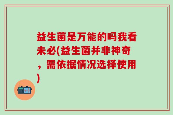 益生菌是万能的吗我看未必(益生菌并非神奇，需依据情况选择使用)