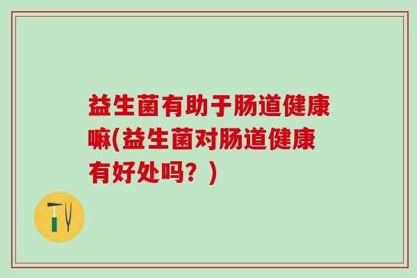 益生菌有助于肠道健康嘛(益生菌对肠道健康有好处吗？)