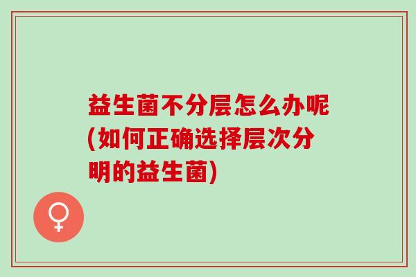 益生菌不分层怎么办呢(如何正确选择层次分明的益生菌)