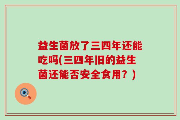 益生菌放了三四年还能吃吗(三四年旧的益生菌还能否安全食用？)