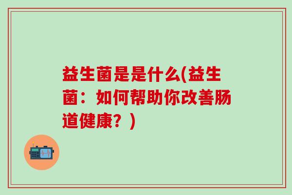 益生菌是是什么(益生菌：如何帮助你改善肠道健康？)
