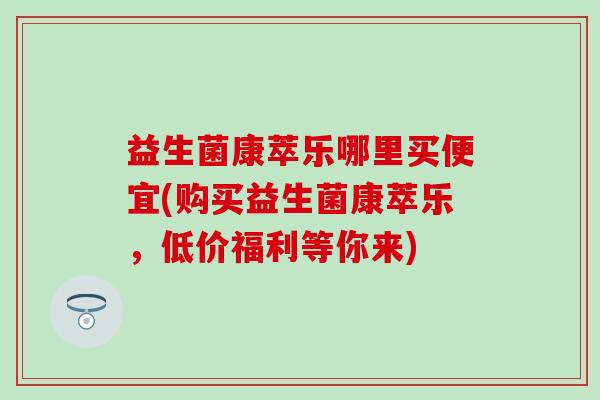 益生菌康萃乐哪里买便宜(购买益生菌康萃乐，低价福利等你来)