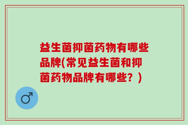 益生菌抑菌有哪些品牌(常见益生菌和抑菌品牌有哪些？)