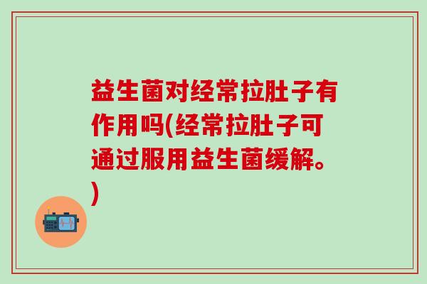 益生菌对经常拉肚子有作用吗(经常拉肚子可通过服用益生菌缓解。)