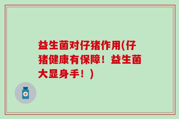 益生菌对仔猪作用(仔猪健康有保障！益生菌大显身手！)