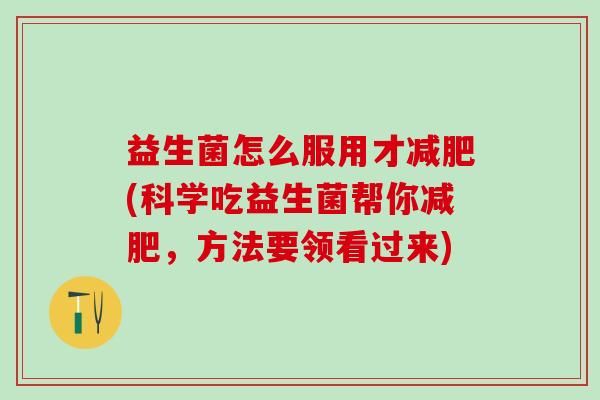 益生菌怎么服用才(科学吃益生菌帮你，方法要领看过来)