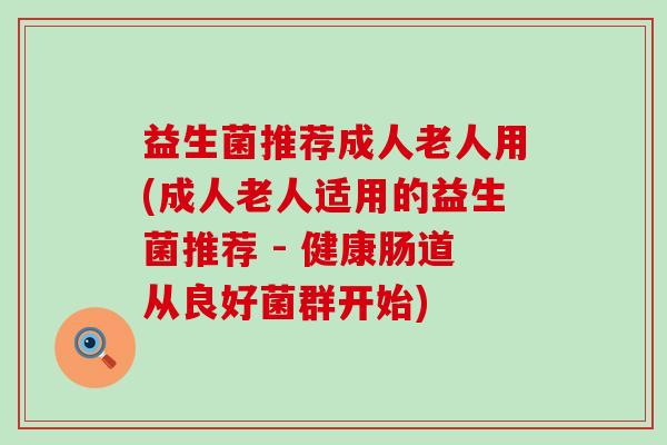 益生菌推荐成人老人用(成人老人适用的益生菌推荐 - 健康肠道从良好菌群开始)
