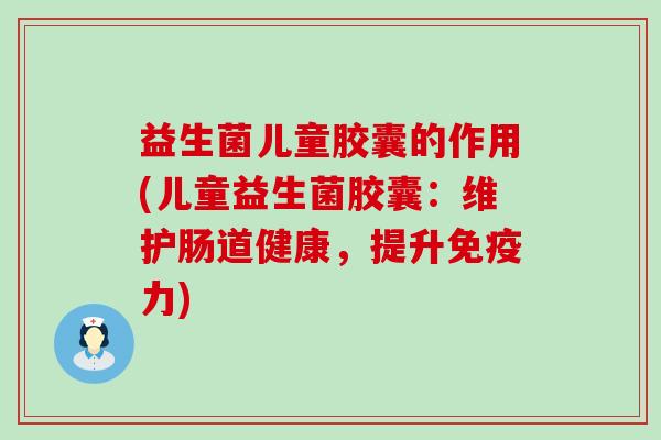 益生菌儿童胶囊的作用(儿童益生菌胶囊：维护肠道健康，提升力)
