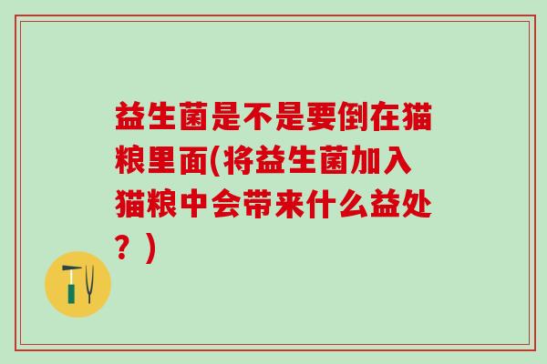 益生菌是不是要倒在猫粮里面(将益生菌加入猫粮中会带来什么益处？)