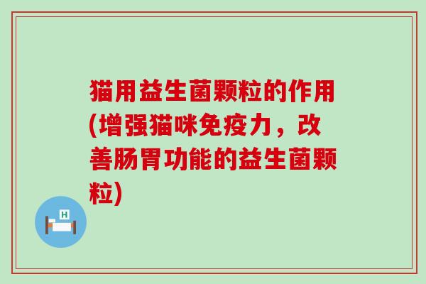 猫用益生菌颗粒的作用(增强猫咪力，改善肠胃功能的益生菌颗粒)