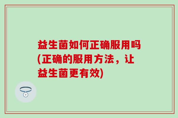 益生菌如何正确服用吗(正确的服用方法，让益生菌更有效)
