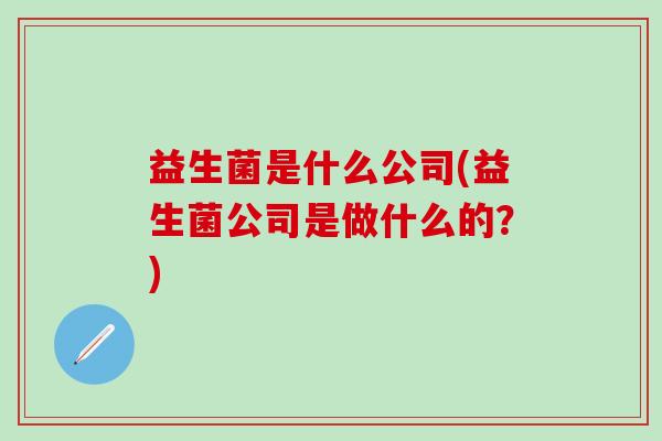 益生菌是什么公司(益生菌公司是做什么的？)