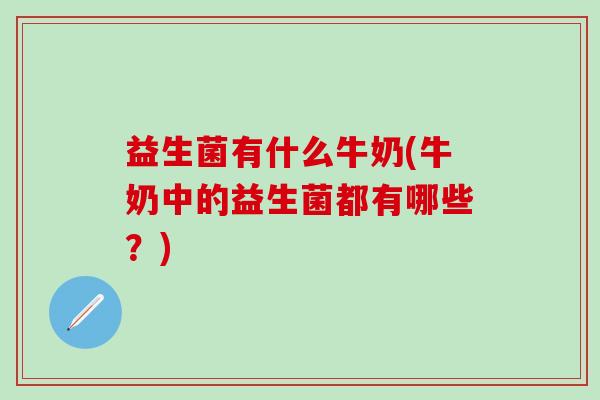 益生菌有什么牛奶(牛奶中的益生菌都有哪些？)