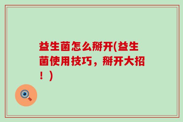 益生菌怎么掰开(益生菌使用技巧，掰开大招！)