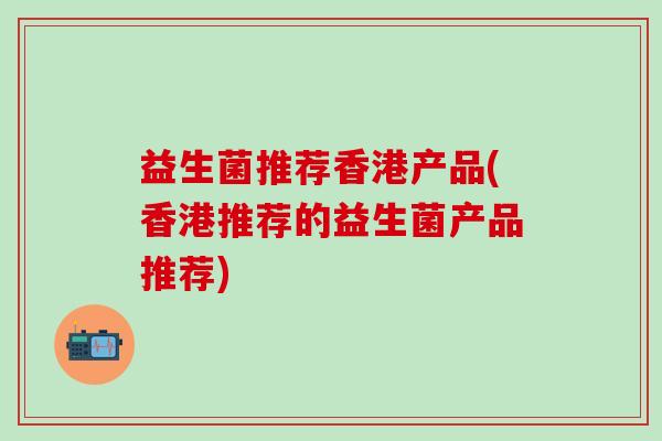 益生菌推荐香港产品(香港推荐的益生菌产品推荐)
