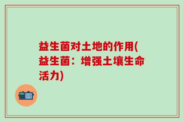 益生菌对土地的作用(益生菌：增强土壤生命活力)