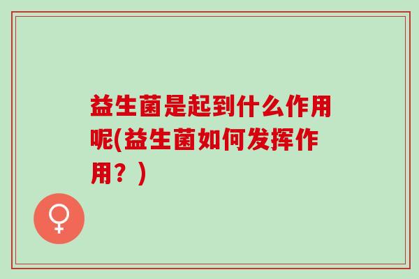 益生菌是起到什么作用呢(益生菌如何发挥作用？)