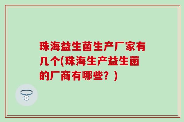 珠海益生菌生产厂家有几个(珠海生产益生菌的厂商有哪些？)