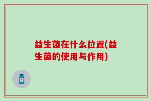 益生菌在什么位置(益生菌的使用与作用)