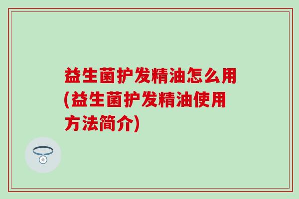 益生菌护发精油怎么用(益生菌护发精油使用方法简介)