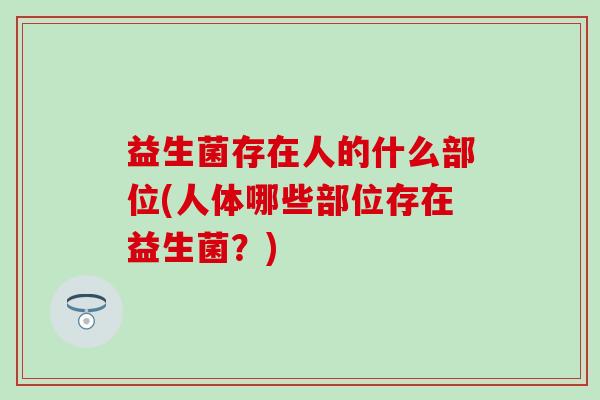 益生菌存在人的什么部位(人体哪些部位存在益生菌？)
