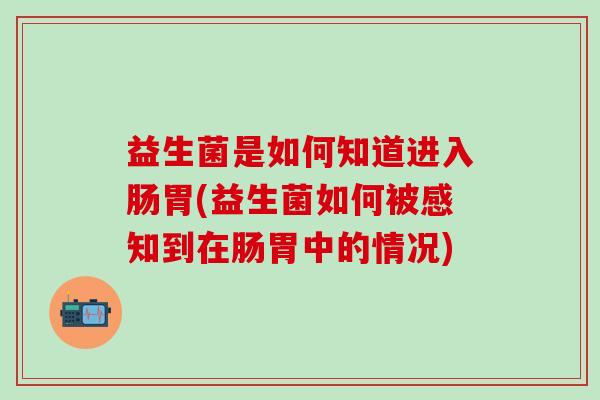 益生菌是如何知道进入肠胃(益生菌如何被感知到在肠胃中的情况)