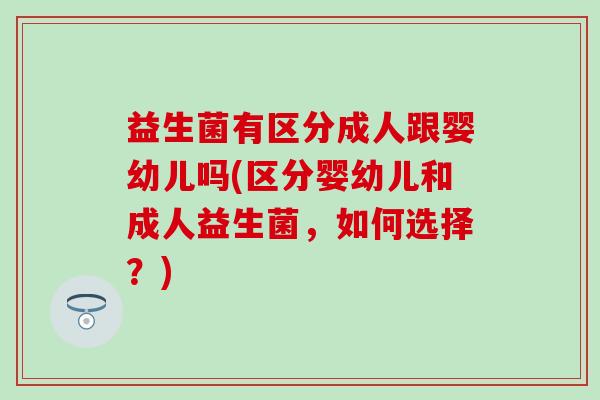 益生菌有区分成人跟婴幼儿吗(区分婴幼儿和成人益生菌，如何选择？)