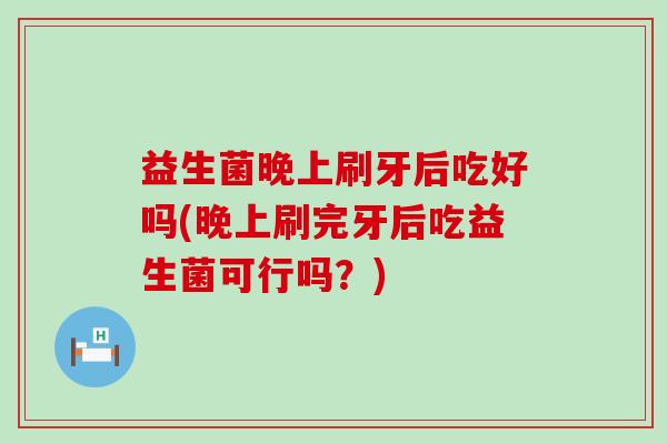 益生菌晚上刷牙后吃好吗(晚上刷完牙后吃益生菌可行吗？)