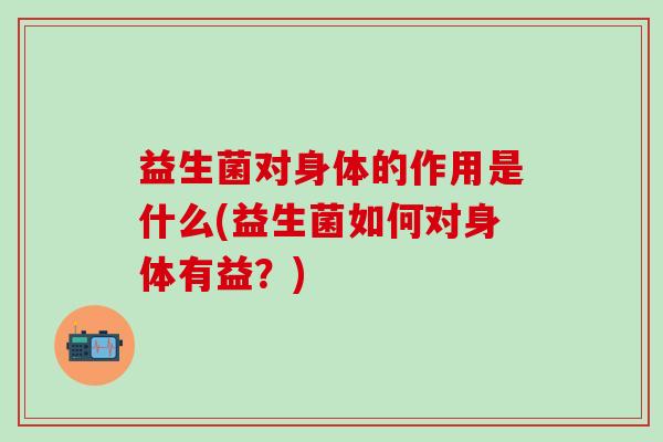 益生菌对身体的作用是什么(益生菌如何对身体有益？)
