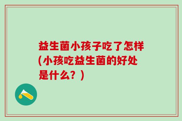 益生菌小孩子吃了怎样(小孩吃益生菌的好处是什么？)