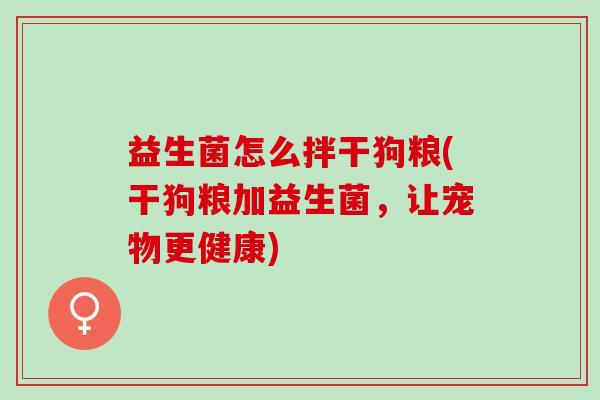益生菌怎么拌干狗粮(干狗粮加益生菌，让宠物更健康)