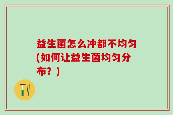 益生菌怎么冲都不均匀(如何让益生菌均匀分布？)