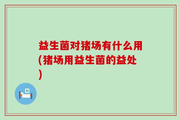 益生菌对猪场有什么用(猪场用益生菌的益处)