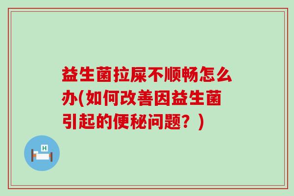 益生菌拉屎不顺畅怎么办(如何改善因益生菌引起的问题？)