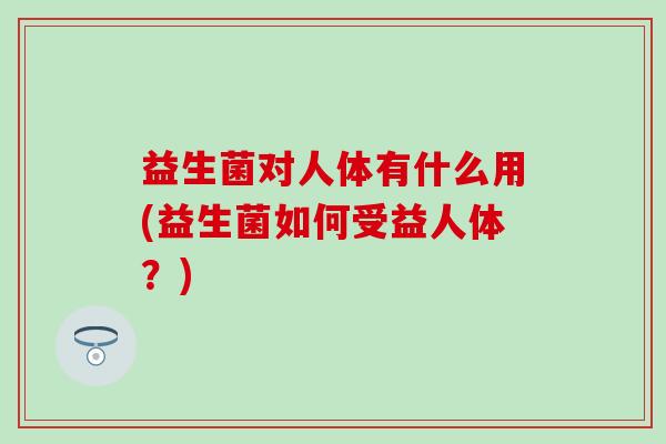 益生菌对人体有什么用(益生菌如何受益人体？)