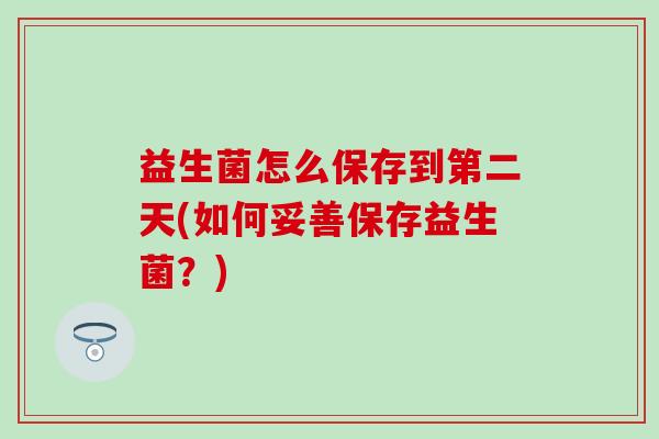 益生菌怎么保存到第二天(如何妥善保存益生菌？)