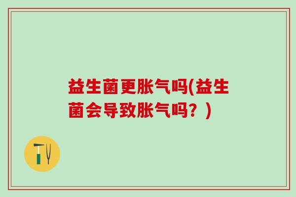 益生菌更吗(益生菌会导致吗？)