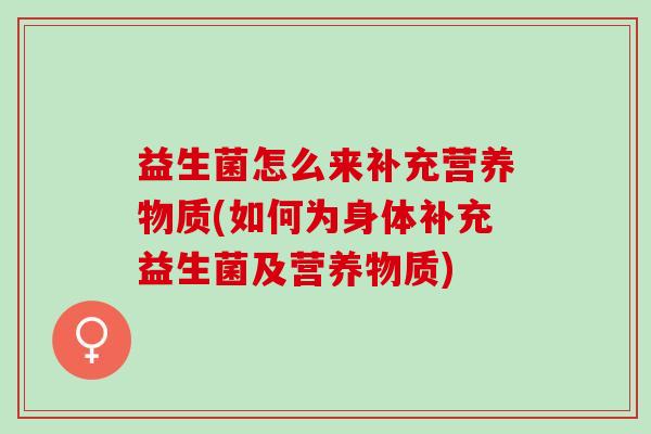 益生菌怎么来补充营养物质(如何为身体补充益生菌及营养物质)