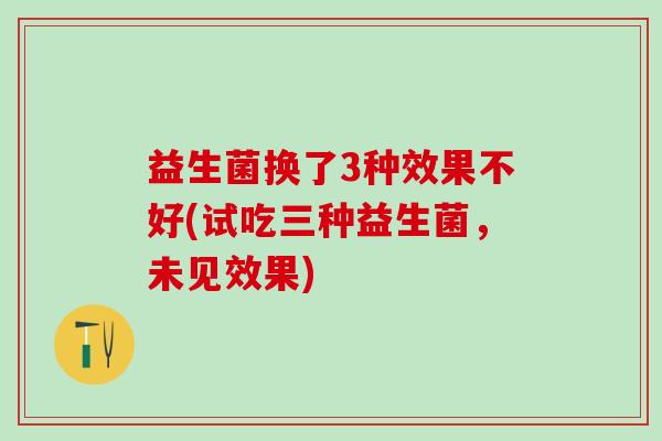 益生菌换了3种效果不好(试吃三种益生菌，未见效果)