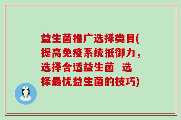 益生菌推广选择类目(提高系统抵御力，选择合适益生菌  选择优益生菌的技巧)