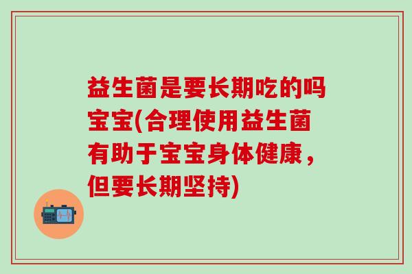 益生菌是要长期吃的吗宝宝(合理使用益生菌有助于宝宝身体健康，但要长期坚持)