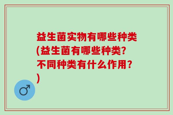 益生菌实物有哪些种类(益生菌有哪些种类？不同种类有什么作用？)