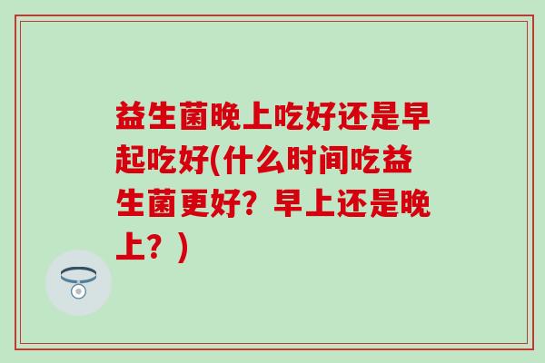 益生菌晚上吃好还是早起吃好(什么时间吃益生菌更好？早上还是晚上？)
