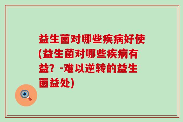 益生菌对哪些好使(益生菌对哪些有益？-难以逆转的益生菌益处)