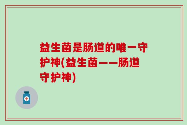 益生菌是肠道的守护神(益生菌——肠道守护神)