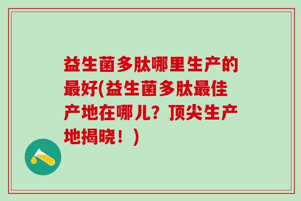益生菌多肽哪里生产的好(益生菌多肽佳产地在哪儿？生产地揭晓！)